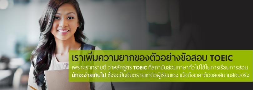 เราเพิ่มความยากของตัวอย่างข้อสอบ TOEIC เพราะเราทราบดี ว่าหลักสูตร TOEIC ที่สถาบันสอนภาษาทั่วไปใช้ในการเรียนการสอน มักจะง่ายเกินไป ซึ่งจะเป็นอันตรายแก่ตัวผู้เรียนเอง เมื่อถึงเวลาต้องลงสนามสอบจริง